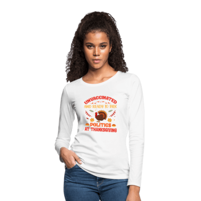 Unvaccinated And Ready To Talk Politics At Thanksgiving Women's Premium Long Sleeve T-Shirt in White