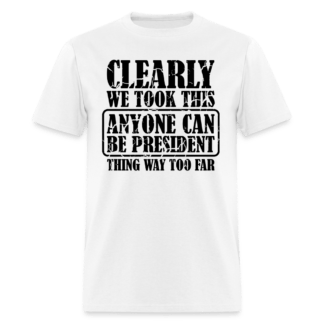 We Took This Anyone Can Be President Thing Way Too Far T-Shirt