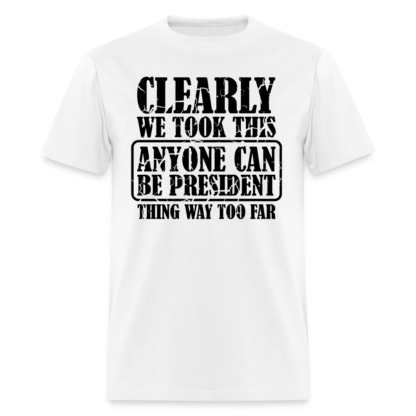 We Took This Anyone Can Be President Thing Way Too Far T-Shirt