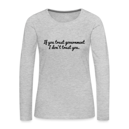 If You Trust Government I Don't Trust You Women's Premium Long Sleeve T-Shirt in Grey