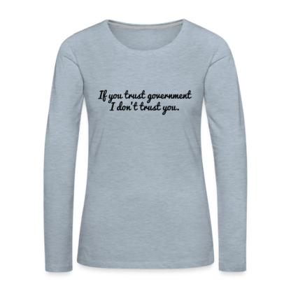 If You Trust Government I Don't Trust You Women's Premium Long Sleeve T-Shirt in Ice Blue