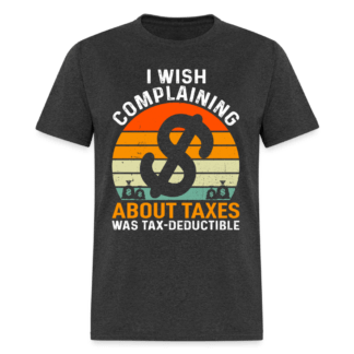 I Wish Complaining About Me Taxes Was Tax Deductible T-Shirt